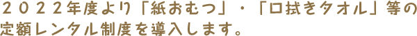 ２０２２年度より「紙おむつ」・「口拭きタオル」等の定額レンタル制度を導入します。
